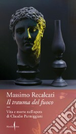 Il trauma del fuoco. Vita e morte nell'opera di Claudio Parmiggiani libro