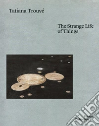 Tatiana Trouvé. The strange life of things. Ediz. italiana, inglese e francese libro