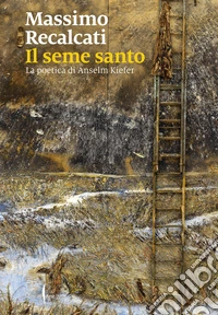 Il seme santo. La poetica di Anselm Kiefer. Ediz. illustrata libro