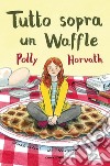 Tutto sopra un waffle libro di Horvath Polly