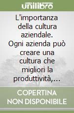 L'importanza della cultura aziendale. Ogni azienda può creare una cultura che migliori la produttività, le performance ed i profitti