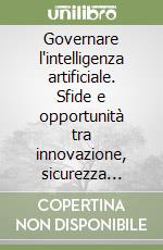 Governare l'intelligenza artificiale. Sfide e opportunità tra innovazione, sicurezza etica e responsabilità