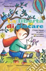 La libertà di giocare. L'importanza del gioco per lo sviluppo del bambino libro