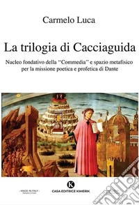 La trilogia di Cacciaguida. Nucleo fondativo della «Commedia» e spazio metafisico per la missione poetica e profetica di Dante libro