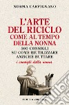 L'arte del riciclo come al tempo della nonna. 500 consigli su come riutilizzare anziché buttare libro di Carpignano Norma