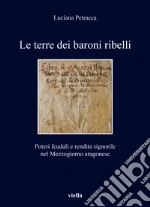 Le terre dei baroni ribelli. Poteri feudali e rendita signorile nel Mezzogiorno aragonese libro usato