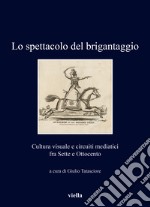 Lo spettacolo del brigantaggio. Cultura visuale e circuiti mediatici fra Sette e Ottocento libro