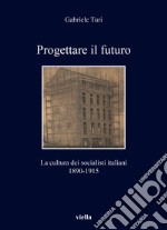 Progettare il futuro. La cultura dei socialisti italiani 1890-1915 libro
