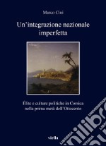 Un'integrazione nazionale imperfetta. Élite e culture politiche in Corsica nella prima metà dell'Ottocento libro