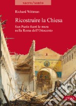 Ricostruire la Chiesa. San Paolo fuori le mura nella Roma dell'Ottocento libro