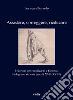 Assistere, correggere, rieducare. I ricoveri per mendicanti a Genova, Bologna e Venezia (secoli XVII-XVIII) libro