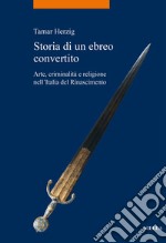 Storia di un ebreo convertito. Arte, criminalità e religione nell'Italia del Rinascimento libro