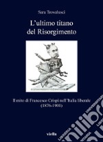 L'ultimo titano del Risorgimento. Il mito di Francesco Crispi nell'Italia liberale (1876-1901) libro