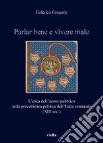 Parlar bene e vivere male. L'etica dell'uomo pubblico nella precettistica politica dell'Italia comunale (XIII sec.) libro