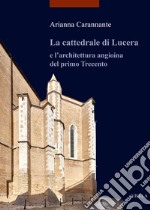 La cattedrale di Lucera e l'architettura angioina del primo Trecento. Ediz. illustrata libro