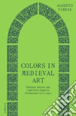 Colors in medieval art. Theories, Matter, and light from Suger to Grosseteste (1100-1250) libro