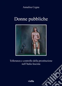 Donne pubbliche. Tolleranza e controllo della prostituzione nell'Italia fascista libro