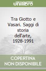 Tra Giotto e Vasari. Saggi di storia dell'arte, 1928-1991 libro