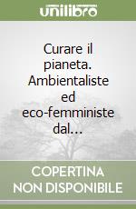 Curare il pianeta. Ambientaliste ed eco-femministe dal... libro