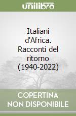 Italiani d'Africa. Racconti del ritorno (1940-2022) libro