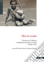 Oltre la scuola. Colonie per l'infanzia e esperienze educative in Italia (1945-1975) libro