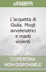 L'acquetta di Giulia. Mogli avvelenatrici e mariti violenti libro