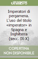 Imperatori di pergamena. L'uso del titolo «imperator» in Spagna e Inghilterra (secc. IX-X) libro