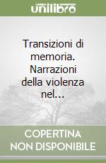 Transizioni di memoria. Narrazioni della violenza nel...