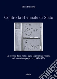 Contro la Biennale di Stato. La riforma dello statuto della Biennale di Venezia nel secondo dopoguerra (1945-1973) libro
