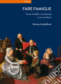 Fare famiglie. Storie di affidi e di adozioni in età moderna libro