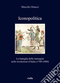 Iconopolitica. La battaglia delle immagini nelle rivoluzioni d'Italia (1789-1800) libro