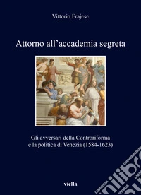 Attorno all'accademia segreta. Gli avversari della Controriforma e la politica di Venezia (1584-1623) libro
