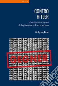 Contro Hitler. Grandezza e fallimenti dell'opposizione tedesca al nazismo libro
