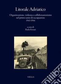 Litorale adriatico. Organizzazione, violenza e collaborazionismo nel primo anno di occupazione 1943-1944 libro