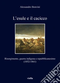 L'esule e il cacicco. Risorgimento, guerra indigena e repubblicanesimo (1852-1861) libro