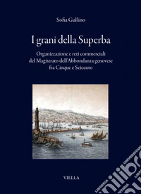 I grani della superba. Organizzazione e reti commerciali del Magistrato dell'Abbondanza genovese fra Cinque e Seicento libro