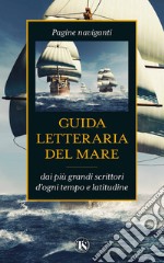 Guida letteraria del mare. Pagine naviganti dai più grandi scrittori d'ogni tempo e latitudine libro