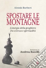 Spostare le montagne. L'energia della preghiera fra scienza e spiritualità