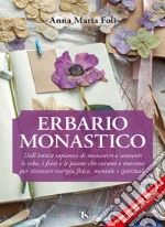 Erbario monastico. Dall'antica sapienza di monasteri e conventi le erbe, i fiori e le piante che curano e nutrono per ritrovare energia fisica, mentale e spirituale