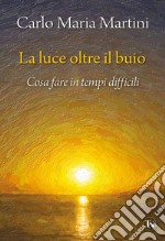 La luce oltre il buio. Cosa fare in tempi difficili libro