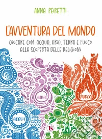 L'avventura del mondo. Giocare con acqua, aria, terra e fuoco alla scoperta delle religioni libro