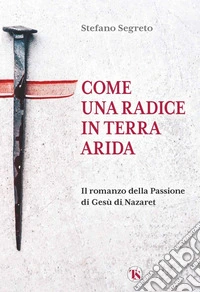 Come una radice in terra arida. Il romanzo della Passione di Gesù di Nazaret libro