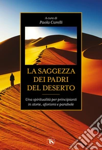 La saggezza dei padri del deserto. Una spiritualità per principianti in storie, aforismi, parabole libro