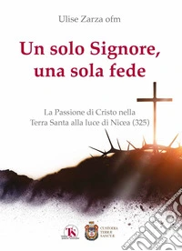 Un solo Signore, una sola fede. La Passione di Cristo nella Terra Santa alla luce di Nicea (325) libro