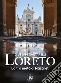 Loreto. L'altra metà di Nazaret. La storia, il mistero e l'arte della Santa Casa libro