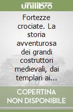 Fortezze crociate. La storia avventurosa dei grandi costruttori medievali, dai templari ai cavalieri teutonici
