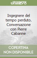 Ingegnere del tempo perduto. Conversazione con Pierre Cabanne libro