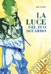 La luce nel tuo sguardo libro