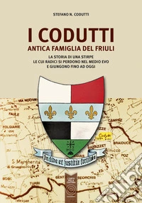I Codutti. Antica famiglia del Friuli. La storia di una stirpe le cui radici si perdono nel medio evo e giungono fino ad oggi libro