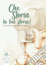 Che storia, la tua storia! Ediz. illustrata